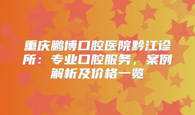 重庆鹏博口腔医院黔江诊所：专业口腔服务，案例解析及价格一览