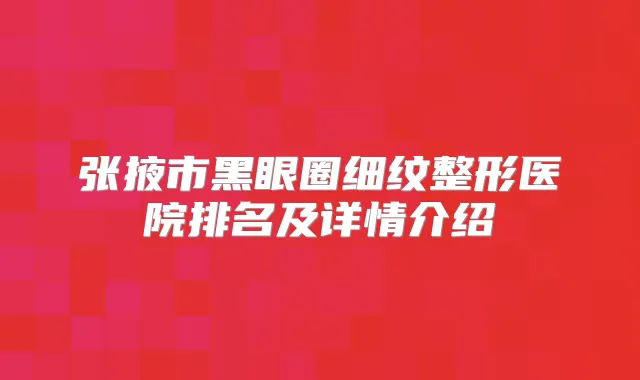 张掖市黑眼圈细纹整形医院排名及详情介绍
