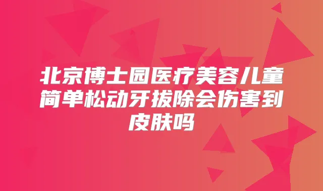 北京博士园医疗美容儿童简单松动牙拔除会伤害到皮肤吗
