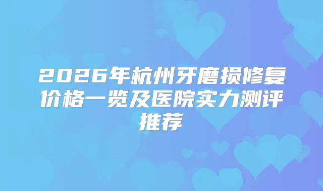 title="2026年杭州牙磨损修复价格一览及医院实力测评推荐"
