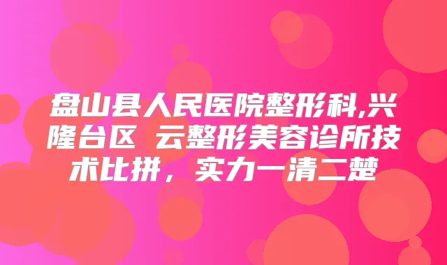 盘山县人民医院整形科,兴隆台区琇云整形美容诊所技术比拼，实力一清二楚