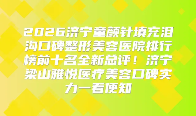 2026济宁童颜针填充泪沟口碑整形美容医院排行榜前十名全新总评！济宁梁山雅悦医疗美容口碑实力一看便知