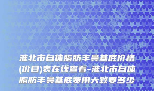 淮北市自体脂肪丰鼻基底价格(价目)表在线查看-淮北市自体脂肪丰鼻基底费用大致要多少