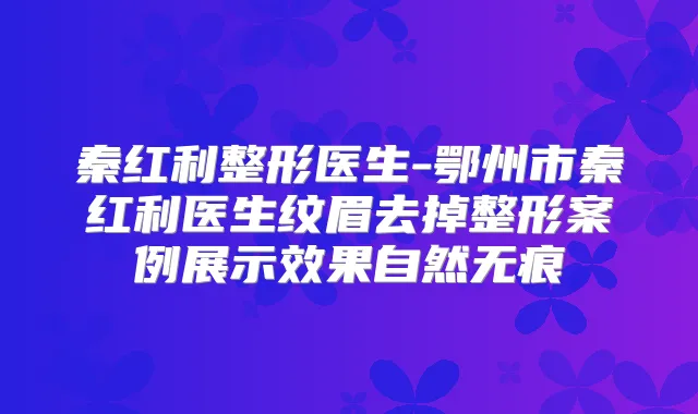 秦红利整形医生-鄂州市秦红利医生纹眉去掉整形案例展示效果自然无痕