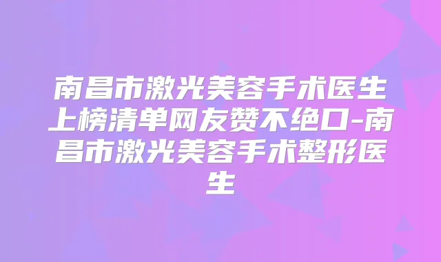 南昌市激光美容手术医生上榜清单网友赞不绝口-南昌市激光美容手术整形医生