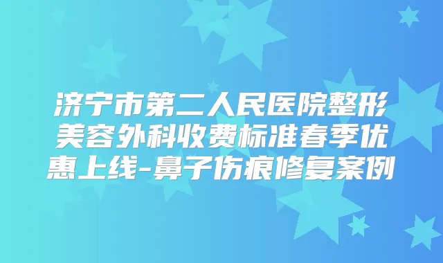 济宁市第二人民医院整形美容外科收费标准春季优惠上线-鼻子伤痕修复案例