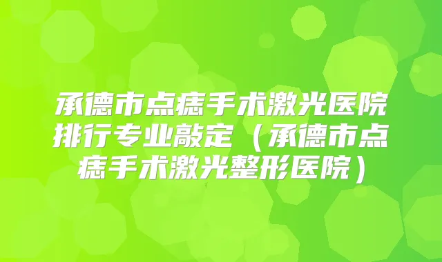 承德市点痣手术激光医院排行专业敲定（承德市点痣手术激光整形医院）