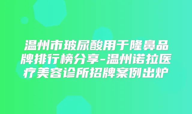 温州市玻尿酸用于隆鼻品牌排行榜分享-温州诺拉医疗美容诊所招牌案例出炉