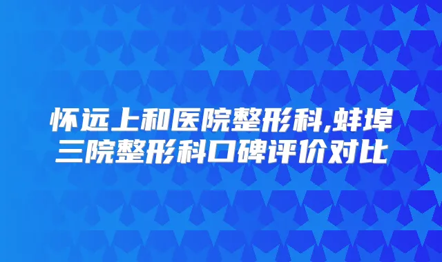 怀远上和医院整形科,蚌埠三院整形科口碑评价对比