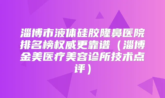 淄博市液体硅胶隆鼻医院排名榜更靠谱（淄博金美医疗美容诊所技术点评）