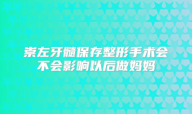 崇左牙髓保存整形手术会不会影响以后做妈妈