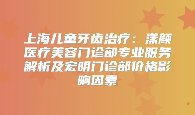 上海儿童牙齿：漾颜医疗美容门诊部专业服务解析及宏明门诊部价格影响因素