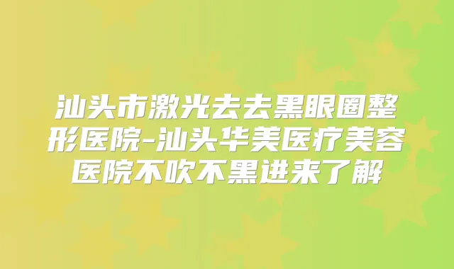 汕头市激光去去黑眼圈整形医院-汕头华美医疗美容医院不吹不黑进来了解