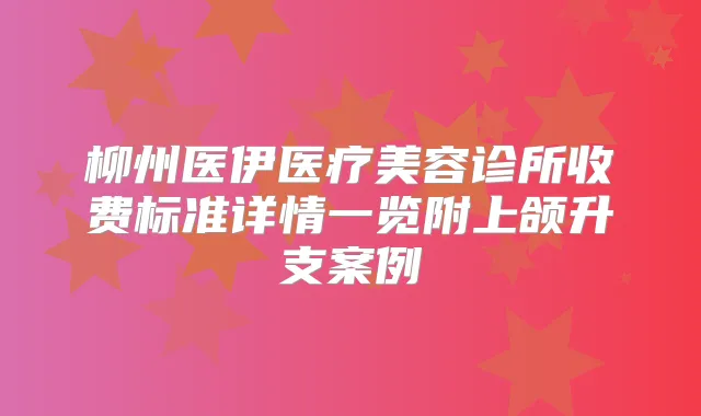 柳州医伊医疗美容诊所收费标准详情一览附上颌升支案例