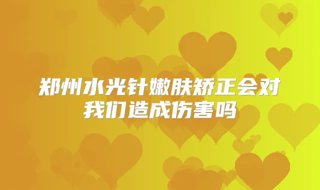 郑州水光针嫩肤矫正会对我们造成伤害吗