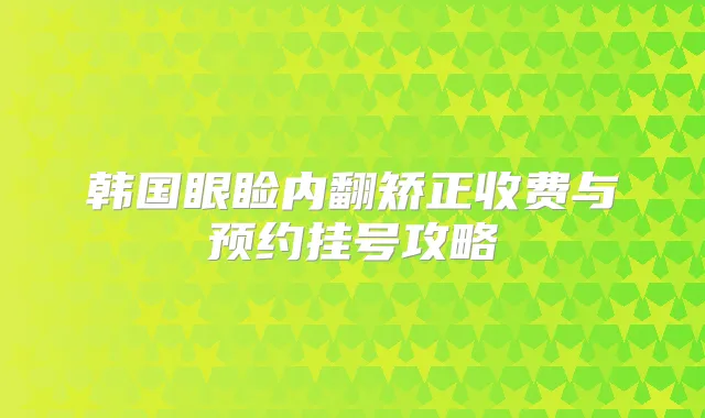韩国眼睑内翻矫正收费与预约挂号攻略