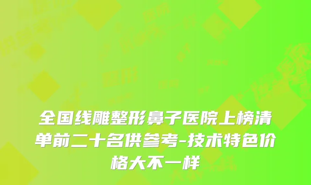 全国线雕整形鼻子医院上榜清单前二十名供参考-技术特色价格大不一样