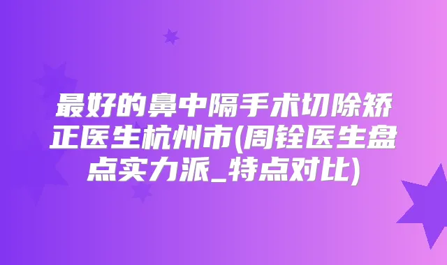 好的鼻中隔手术切除矫正医生杭州市(周铨医生盘点实力派_特点对比)