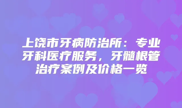 上饶市牙病防治所：专业牙科医疗服务，牙髓根管案例及价格一览