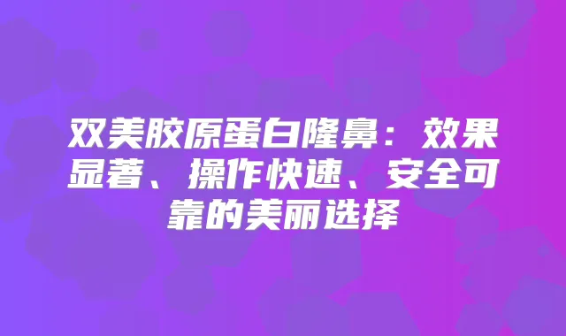 双美胶原蛋白隆鼻：效果显著、操作快速、安全可靠的美丽选择