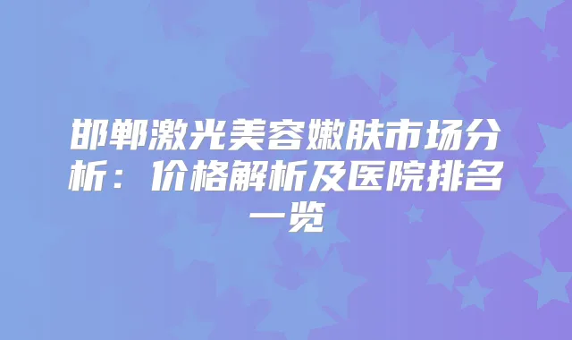 邯郸激光美容嫩肤市场分析:价格解析及医院排名一览