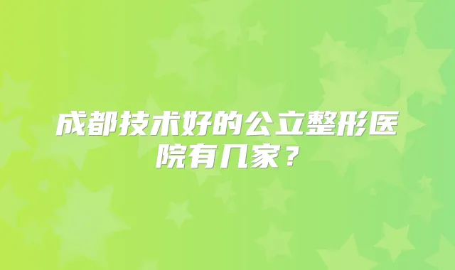 成都技术好的公立整形医院有几家？