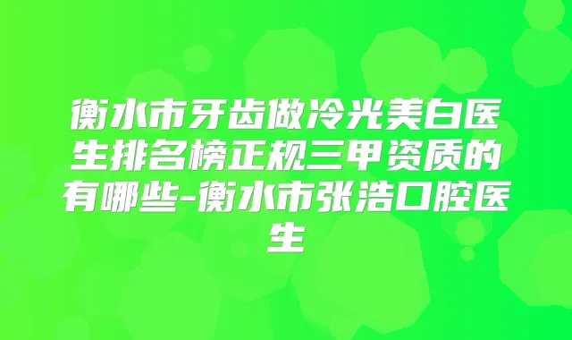 衡水市牙齿做冷光美白医生排名榜正规三甲资质的有哪些-衡水市张浩口腔医生