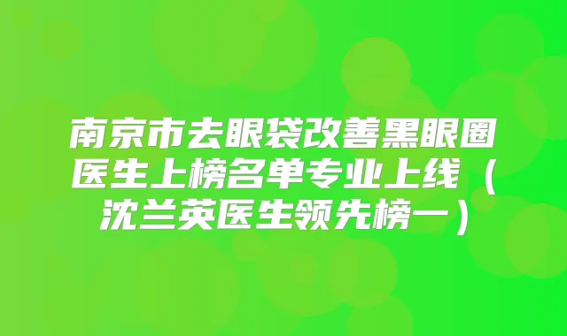 南京市去眼袋黑眼圈医生上榜名单专业上线(沈兰英医生领先榜一)