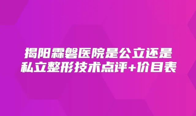 揭阳霖磐医院是公立还是私立整形技术点评+价目表