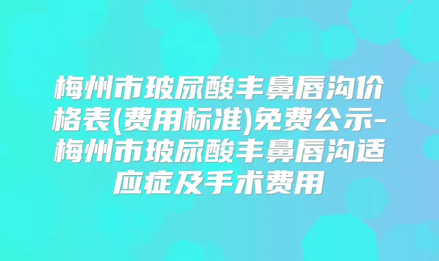 梅州市玻尿酸丰鼻唇沟价格表(费用标准)免费公示-梅州市玻尿酸丰鼻唇沟适应症及手术费用