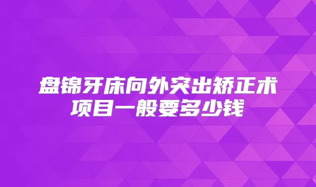盘锦牙床向外突出矫正术项目一般要多少钱