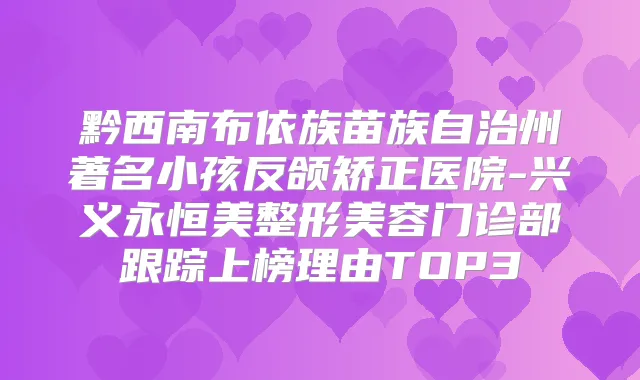 黔西南布依族苗族自治州著名小孩反颌矫正医院-兴义永恒美整形美容门诊部跟踪上榜理由TOP3