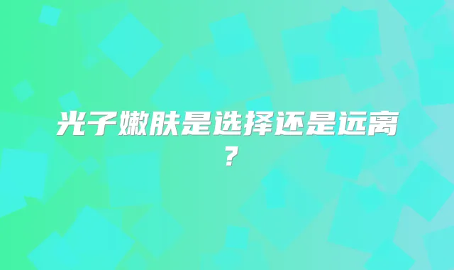 光子嫩肤是选择还是远离？