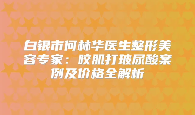 白银市何林华医生整形美容专家:咬肌打玻尿酸案例及价格全解析