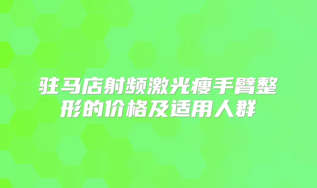 驻马店射频激光瘦手臂整形的价格及适用人群