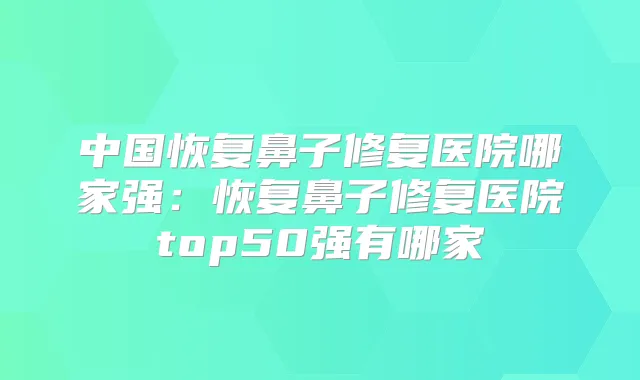 中国恢复鼻子修复医院哪家强:恢复鼻子修复医院top50强有哪家