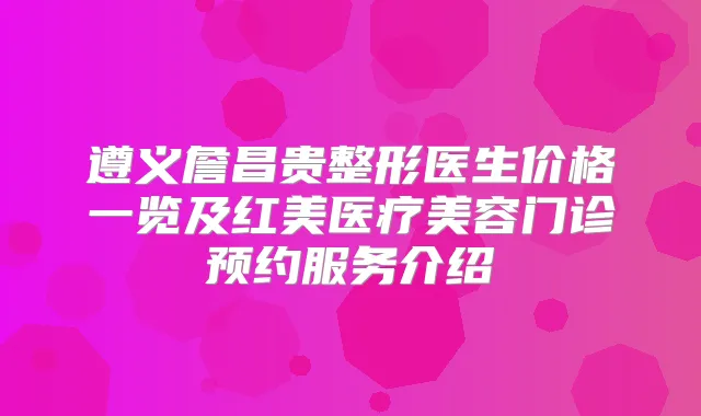 遵义詹昌贵整形医生价格一览及红美医疗美容门诊预约服务介绍