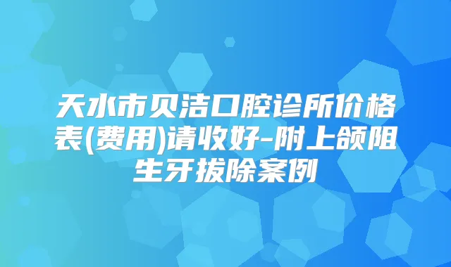 天水市贝洁口腔诊所价格表(费用)请收好-附上颌阻生牙拔除案例