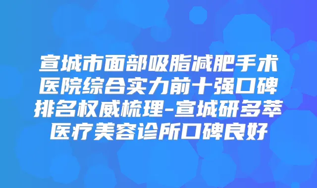 宣城市面部吸脂减肥手术医院综合实力前十强口碑排名梳理-宣城研多萃医疗美容诊所口碑良好