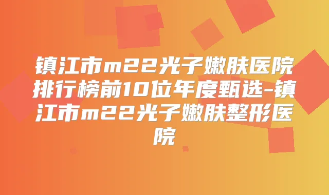 镇江市m22光子嫩肤医院排行榜前10位年度甄选-镇江市m22光子嫩肤整形医院