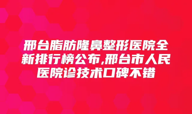 邢台脂肪隆鼻整形医院全新排行榜公布,邢台市人民医院诊技术口碑不错