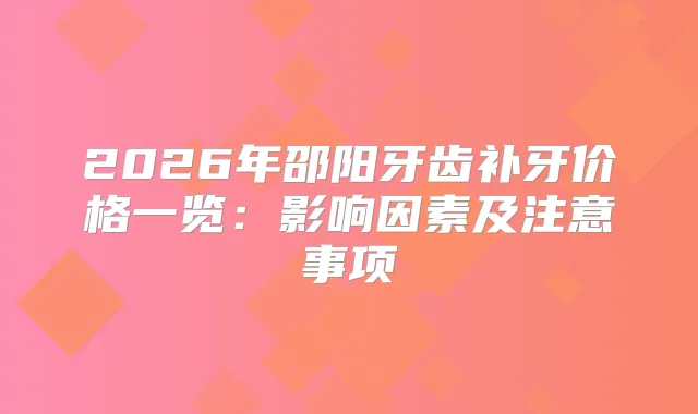 2026年邵阳牙齿补牙价格一览：影响因素及注意事项