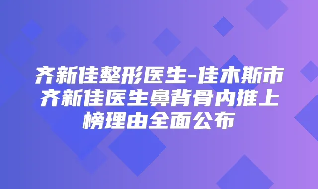 齐新佳整形医生-佳木斯市齐新佳医生鼻背骨内推上榜理由全面公布