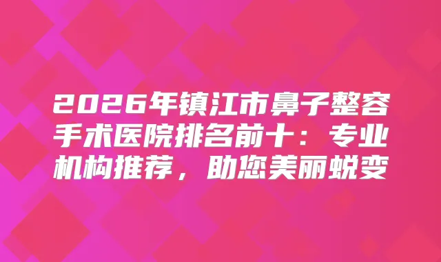 2026年镇江市鼻子整容手术医院排名前十:专业机构推荐,助您美丽蜕变
