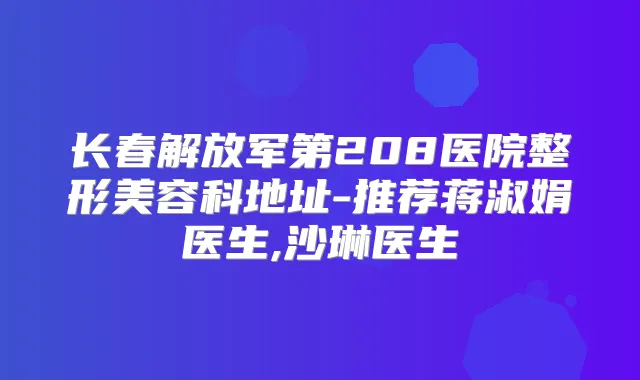 长春解放军第208医院整形美容科地址-推荐蒋淑娟医生,沙琳医生
