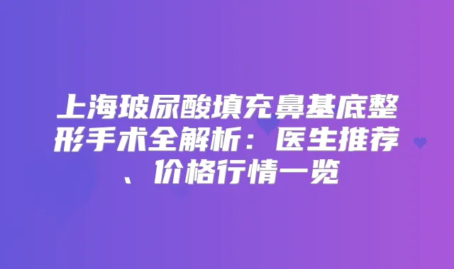 上海玻尿酸填充鼻基底整形手术全解析:医生推荐、价格行情一览