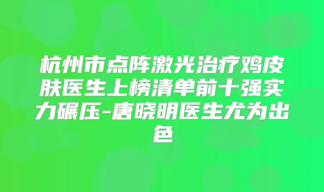 杭州市点阵激光鸡皮肤医生上榜清单前十强实力碾压-唐晓明医生尤为出色