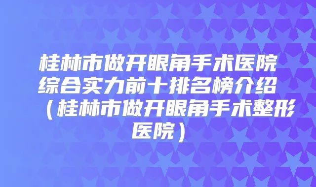 桂林市做开眼角手术医院综合实力前十排名榜介绍(桂林市做开眼角手术整形医院)