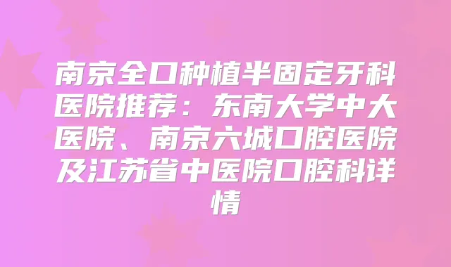 南京全口种植半固定牙科医院推荐:东南大学中大医院、南京六城口腔医院及江苏省中医院口腔科详情