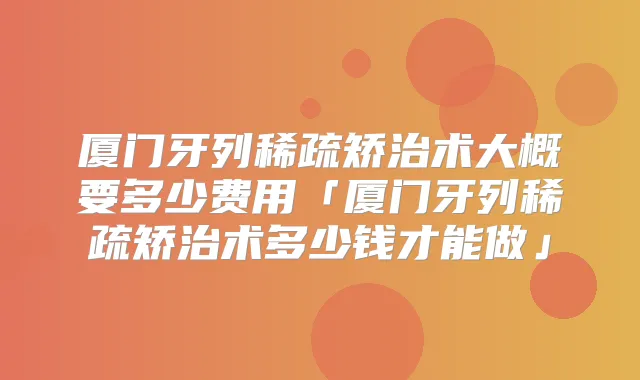 厦门牙列稀疏矫治术大概要多少费用「厦门牙列稀疏矫治术多少钱才能做」